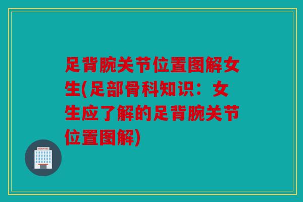 足背腕关节位置图解女生(足部骨科知识：女生应了解的足背腕关节位置图解)