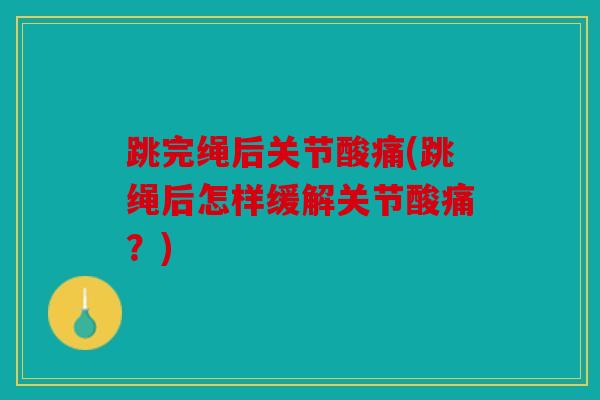 跳完绳后关节酸痛(跳绳后怎样缓解关节酸痛？)