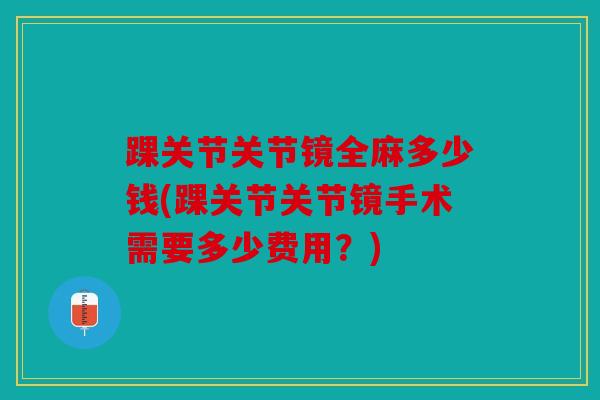 踝关节关节镜全麻多少钱(踝关节关节镜手术需要多少费用？)