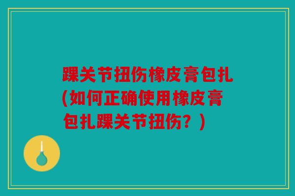 踝关节扭伤橡皮膏包扎(如何正确使用橡皮膏包扎踝关节扭伤？)