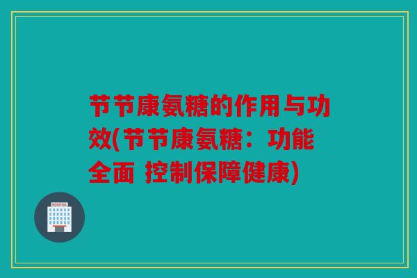 节节康氨糖的作用与功效(节节康氨糖：功能全面 控制保障健康)