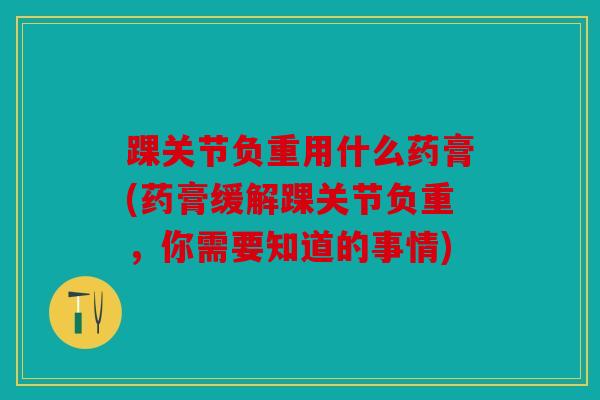 踝关节负重用什么药膏(药膏缓解踝关节负重，你需要知道的事情)