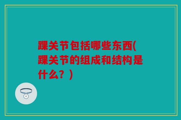 踝关节包括哪些东西(踝关节的组成和结构是什么？)