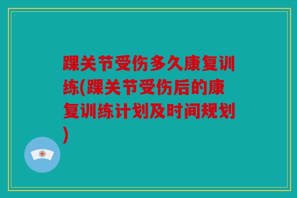 踝关节受伤多久康复训练(踝关节受伤后的康复训练计划及时间规划)-第1张图片-关节骑士 踝关节受伤多久康复训练(踝关节受伤后的康复训练计划及时间规划)-第1张图片-关节骑士