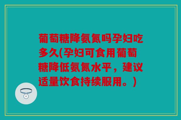 葡萄糖降氨氮吗孕妇吃多久(孕妇可食用葡萄糖降低氨氮水平，建议适量饮食持续服用。)