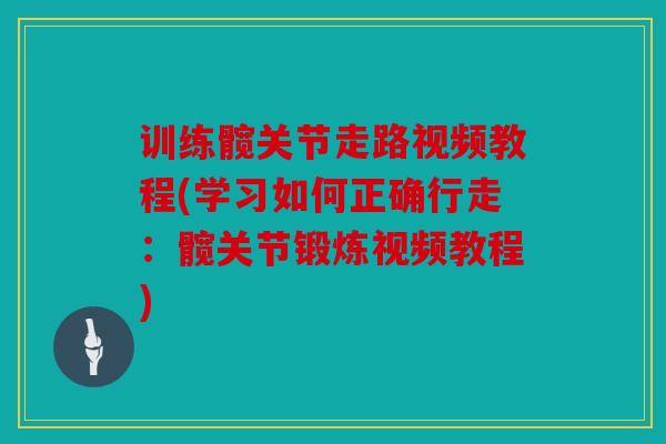 训练髋关节走路视频教程(学习如何正确行走：髋关节锻炼视频教程)