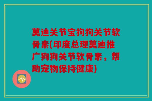 莫迪关节宝狗狗关节软骨素(印度总理莫迪推广狗狗关节软骨素，帮助宠物保持健康)