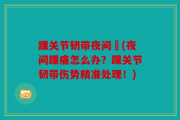 踝关节韧带夜间庝(夜间踝痛怎么办？踝关节韧带伤势精准处理！)