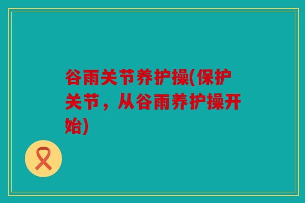 谷雨关节养护操(保护关节，从谷雨养护操开始)