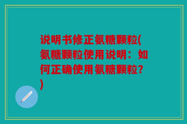 说明书修正氨糖颗粒(氨糖颗粒使用说明：如何正确使用氨糖颗粒？)