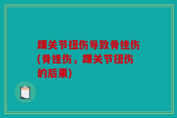踝关节扭伤导致骨挫伤(骨挫伤，踝关节扭伤的后果)
