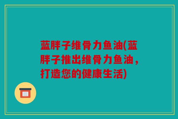 蓝胖子维骨力鱼油(蓝胖子推出维骨力鱼油，打造您的健康生活)