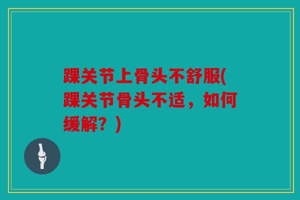 踝关节上骨头不舒服(踝关节骨头不适，如何缓解？)