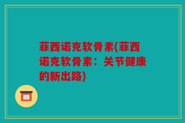 菲西诺克软骨素(菲西诺克软骨素：关节健康的新出路)