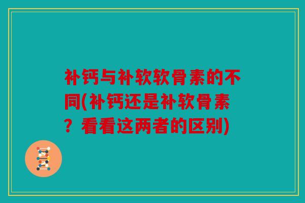 补钙与补软软骨素的不同(补钙还是补软骨素？看看这两者的区别)