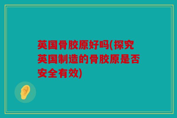 英国骨胶原好吗(探究英国制造的骨胶原是否安全有效)