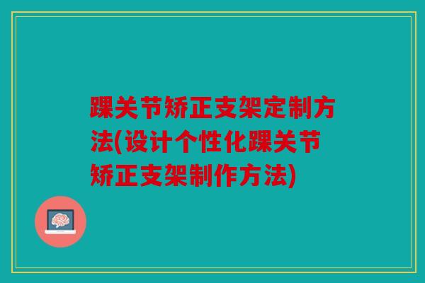 踝关节矫正支架定制方法(设计个性化踝关节矫正支架制作方法)