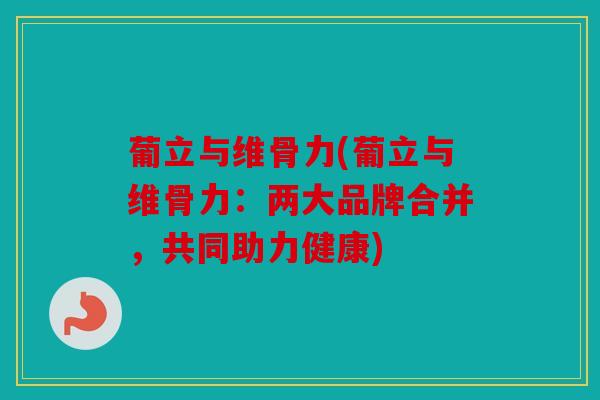 葡立与维骨力(葡立与维骨力：两大品牌合并，共同助力健康)