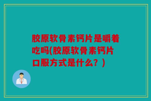 胶原软骨素钙片是嚼着吃吗(胶原软骨素钙片口服方式是什么？)