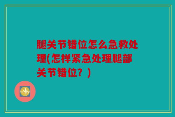 腿关节错位怎么急救处理(怎样紧急处理腿部关节错位？)