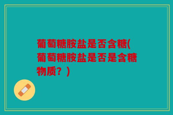 葡萄糖胺盐是否含糖(葡萄糖胺盐是否是含糖物质？)