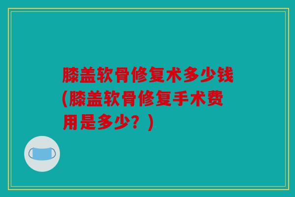 膝盖软骨修复术多少钱(膝盖软骨修复手术费用是多少？)