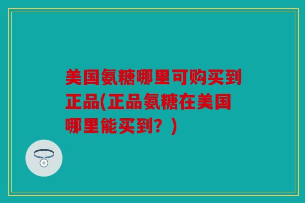 美国氨糖哪里可购买到正品(正品氨糖在美国哪里能买到？)