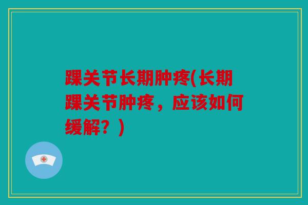 踝关节长期肿疼(长期踝关节肿疼，应该如何缓解？)