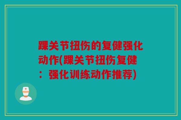 踝关节扭伤的复健强化动作(踝关节扭伤复健：强化训练动作推荐)