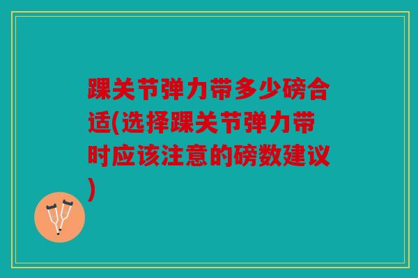 踝关节弹力带多少磅合适(选择踝关节弹力带时应该注意的磅数建议)