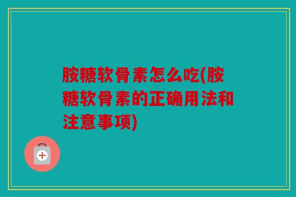 胺糖软骨素怎么吃(胺糖软骨素的正确用法和注意事项)
