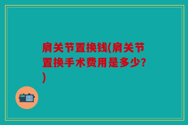 肩关节置换钱(肩关节置换手术费用是多少？)
