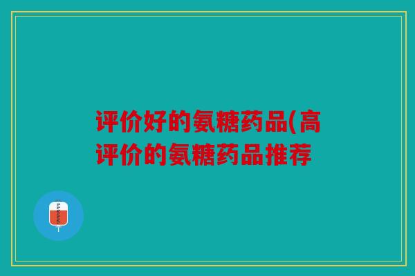 评价好的氨糖药品(高评价的氨糖药品推荐