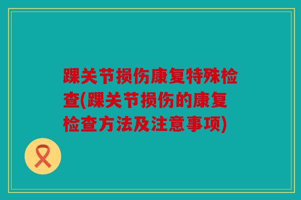 踝关节损伤康复特殊检查(踝关节损伤的康复检查方法及注意事项)