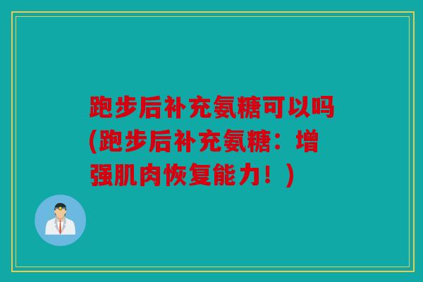跑步后补充氨糖可以吗(跑步后补充氨糖：增强肌肉恢复能力！)
