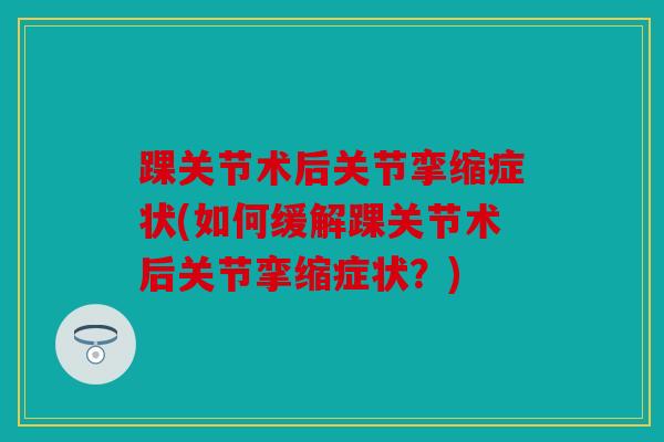 踝关节术后关节挛缩症状(如何缓解踝关节术后关节挛缩症状？)
