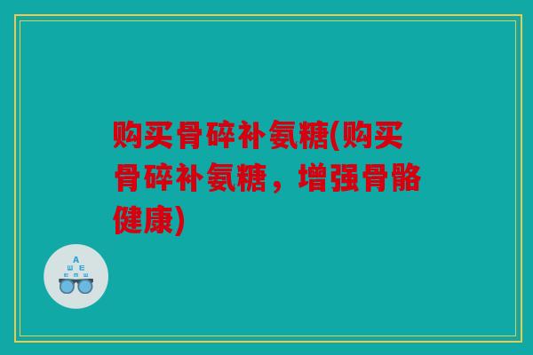 购买骨碎补氨糖(购买骨碎补氨糖，增强骨骼健康)