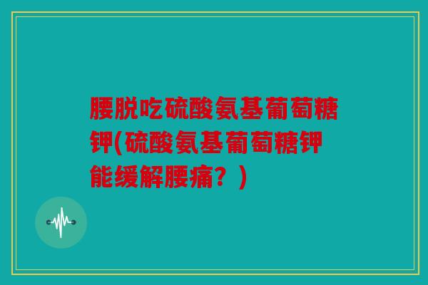 腰脱吃硫酸氨基葡萄糖钾(硫酸氨基葡萄糖钾能缓解腰痛？)