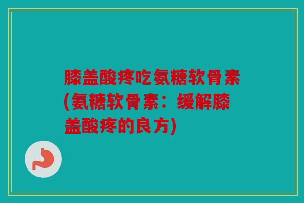 膝盖酸疼吃氨糖软骨素(氨糖软骨素：缓解膝盖酸疼的良方)