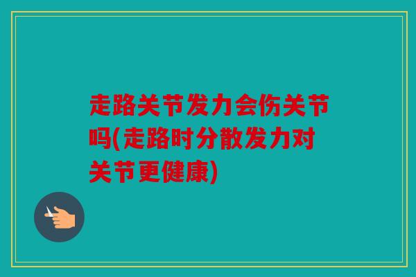 走路关节发力会伤关节吗(走路时分散发力对关节更健康)