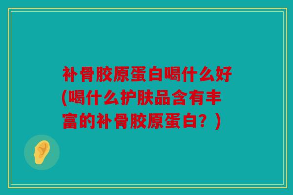 补骨胶原蛋白喝什么好(喝什么护肤品含有丰富的补骨胶原蛋白？)