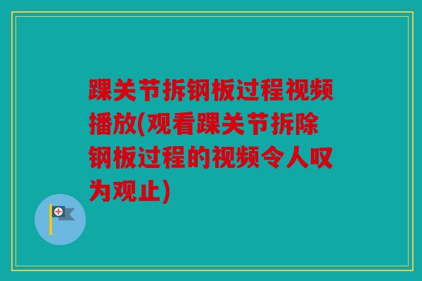 踝关节拆钢板过程视频播放(观看踝关节拆除钢板过程的视频令人叹为观止)