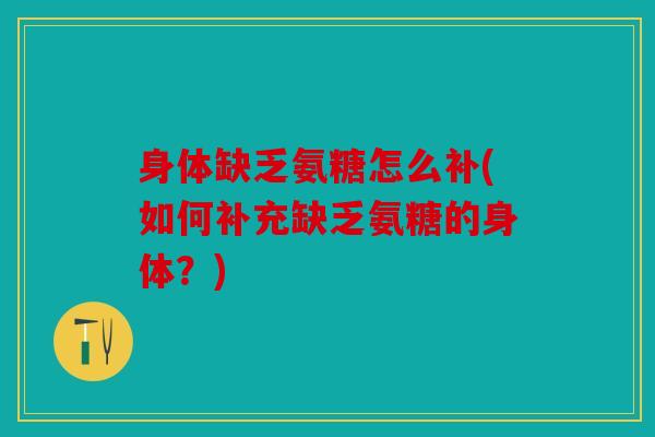 身体缺乏氨糖怎么补(如何补充缺乏氨糖的身体？)