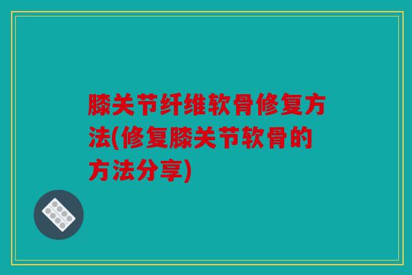 膝关节纤维软骨修复方法(修复膝关节软骨的方法分享)