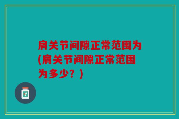 肩关节间隙正常范围为(肩关节间隙正常范围为多少？)
