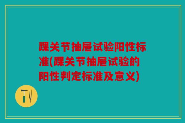 踝关节抽屉试验阳性标准(踝关节抽屉试验的阳性判定标准及意义)