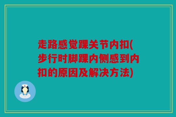 走路感觉踝关节内扣(步行时脚踝内侧感到内扣的原因及解决方法)