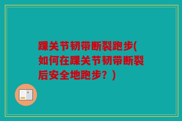 踝关节韧带断裂跑步(如何在踝关节韧带断裂后安全地跑步？)
