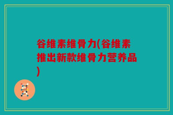 谷维素维骨力(谷维素推出新款维骨力营养品)