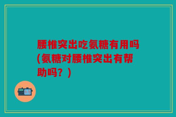 腰椎突出吃氨糖有用吗(氨糖对腰椎突出有帮助吗？)